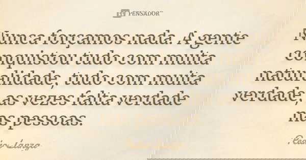Nunca forçamos nada. A gente conquistou tudo com muita naturalidade, tudo com muita verdade, as vezes falta verdade nas pessoas.... Frase de Pedro Lanza.