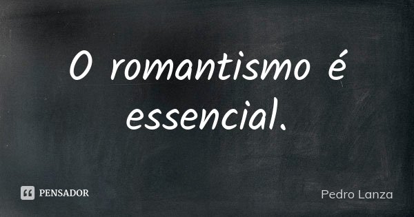 O romantismo é essencial.... Frase de Pedro Lanza.