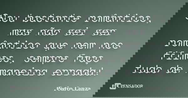 Sou bastante romântico, mas não sei ser romântico que nem nos filmes, sempre faço tudo de maneira errada!... Frase de Pedro Lanza.