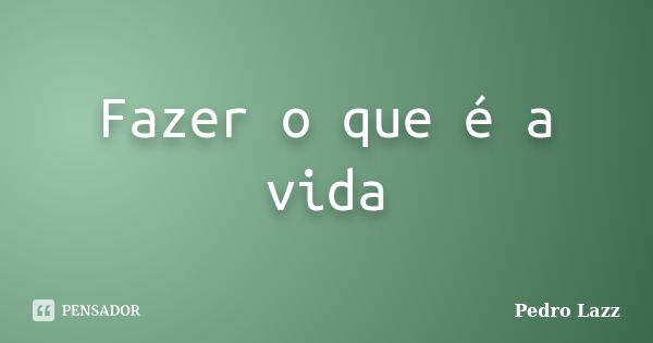 Fazer o que é a vida... Frase de Pedro Lazz.