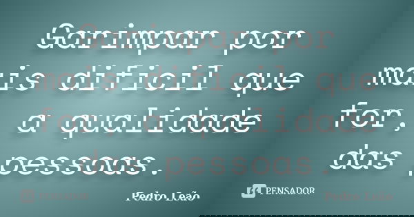 Garimpar por mais dificil que for, a qualidade das pessoas.... Frase de Pedro Leão.
