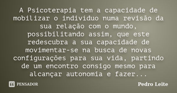 A Psicoterapia tem a capacidade de mobilizar o indivíduo numa revisão da sua relação com o mundo, possibilitando assim, que este redescubra a sua capacidade de ... Frase de Pedro Leite.