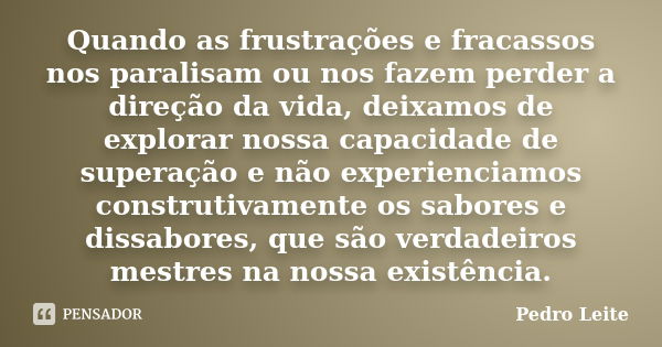 Quando as frustrações e fracassos nos paralisam ou nos fazem perder a direção da vida, deixamos de explorar nossa capacidade de superação e não experienciamos c... Frase de Pedro Leite.