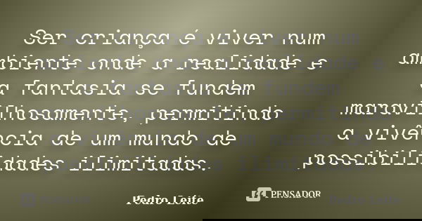 Ser criança é viver num ambiente onde a realidade e a fantasia se fundem maravilhosamente, permitindo a vivência de um mundo de possibilidades ilimitadas.... Frase de Pedro Leite.