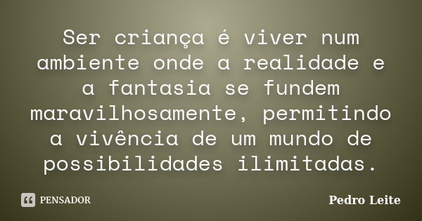 Ser criança é viver num ambiente onde a realidade e a fantasia se fundem maravilhosamente, permitindo a vivência de um mundo de possibilidades ilimitadas.... Frase de Pedro Leite.