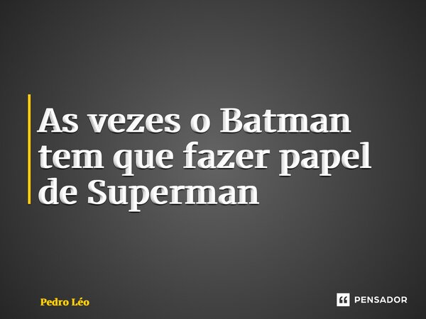 ⁠As vezes o Batman tem que fazer papel de Superman... Frase de Pedro Léo.