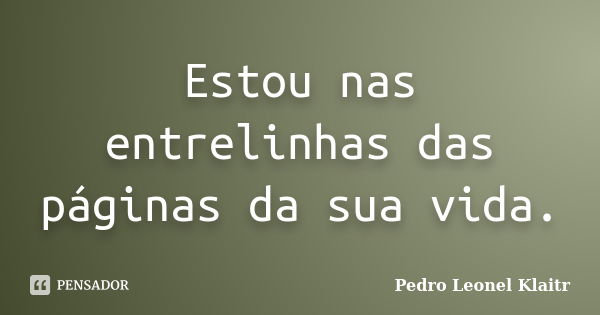 Estou nas entrelinhas das páginas da sua vida.... Frase de Pedro Leonel Klaitr.