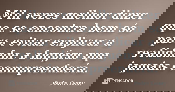 Mil vezes melhor dizer que se encontra bem só para evitar explicar a realidade a alguém que jamais compreenderá.... Frase de Pedro Leony.