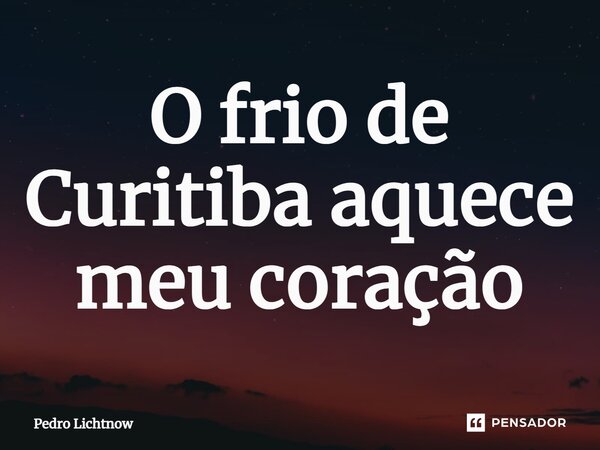 ⁠O frio de Curitiba aquece meu coração... Frase de Pedro Lichtnow.