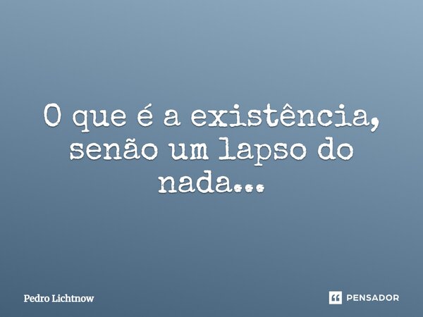 ⁠O que é a existência, senão um lapso do nada...... Frase de Pedro Lichtnow.