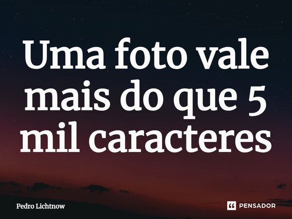 ⁠Uma foto vale mais do que 5 mil caracteres... Frase de Pedro Lichtnow.