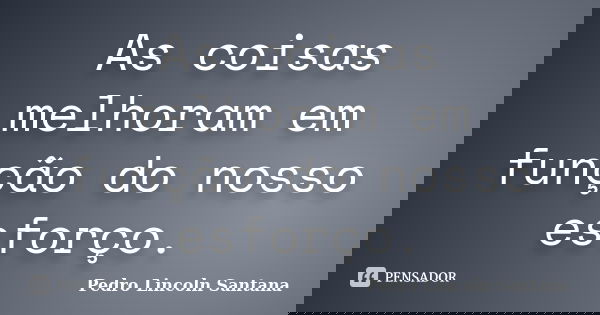 As coisas melhoram em função do nosso esforço.... Frase de Pedro Lincoln Santana.