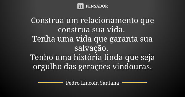 Construa um relacionamento que construa sua vida. Tenha uma vida que garanta sua salvação. Tenho uma história linda que seja orgulho das gerações vindouras.... Frase de Pedro Lincoln Santana.