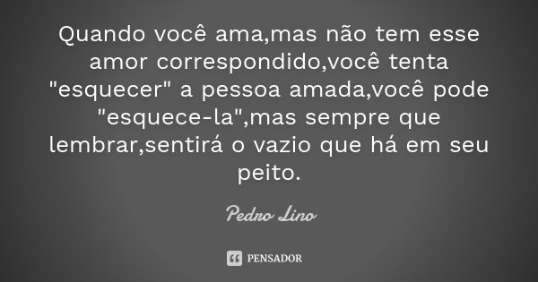 Quando você ama,mas não tem esse amor correspondido,você tenta "esquecer" a pessoa amada,você pode "esquece-la",mas sempre que lembrar,senti... Frase de Pedro Lino.