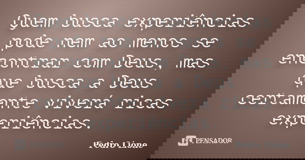 Quem busca experiências pode nem ao menos se encontrar com Deus, mas que busca a Deus certamente viverá ricas experiências.... Frase de Pedro Lione.