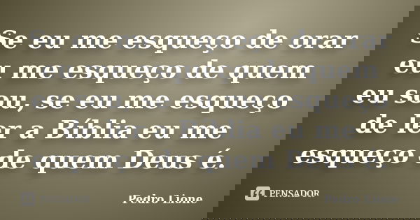 Se eu me esqueço de orar eu me esqueço de quem eu sou, se eu me esqueço de ler a Bíblia eu me esqueço de quem Deus é.... Frase de Pedro Lione.