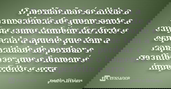 O perdão não só alivia a consciência de quem sente a culpa como também faz forte e especial a aquele que tem a capacidade de perdoar e recolhecer que o homem é ... Frase de pedro lirious.
