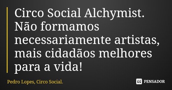 Circo Social Alchymist. Não formamos necessariamente artistas, mais cidadãos melhores para a vida!... Frase de Pedro Lopes, Circo Social..