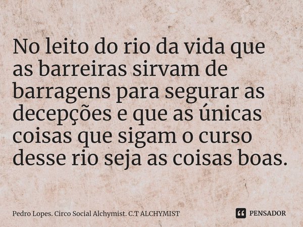 ⁠No leito do rio da vida que as barreiras sirvam de barragens para segurar as decepções e que as únicas coisas que sigam o curso desse rio seja as coisas boas.... Frase de Pedro Lopes. Circo Social Alchymist. C.T ALCHYMIST.