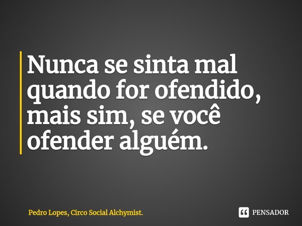 ⁠Nunca se sinta mal quando for ofendido, mais sim, se você ofender alguém.... Frase de Pedro Lopes, Circo Social Alchymist..