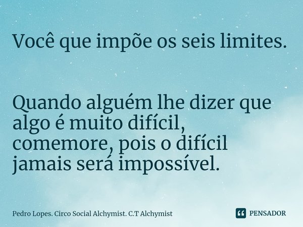 ⁠Você que impõe os seis limites. Quando alguém lhe dizer que algo é muito difícil, comemore, pois o difícil jamais será impossível.... Frase de Pedro Lopes. Circo Social Alchymist. C.T Alchymist.