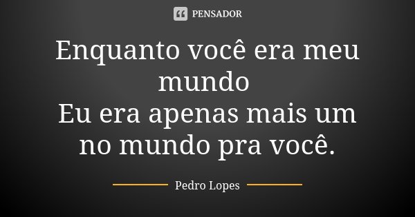 Enquanto você era meu mundo Eu era apenas mais um no mundo pra você.... Frase de Pedro Lopes.