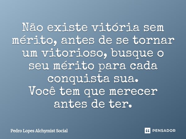 ⁠Não existe vitória sem mérito, antes de se tornar um vitorioso, busque o seu mérito para cada conquista sua. Você tem que merecer antes de ter.... Frase de Pedro Lopes Alchymist Social.