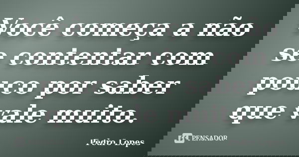 Você começa a não se contentar com pouco por saber que vale muito.... Frase de Pedro Lopes.