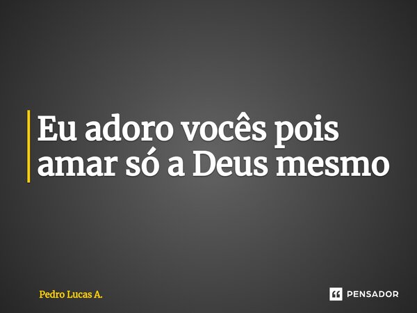 ⁠Eu adoro vocês pois amar só a Deus mesmo... Frase de Pedro Lucas A..