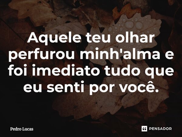 ⁠Aquele teu olhar perfurou minh'alma e foi imediato tudo que eu senti por você.... Frase de Pedro Lucas.