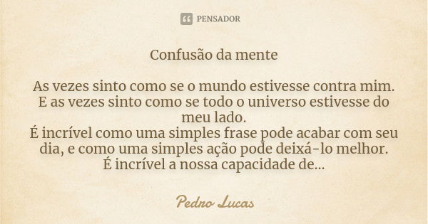 Confusão da mente As vezes sinto como se o mundo estivesse contra mim. E as vezes sinto como se todo o universo estivesse do meu lado. É incrível como uma simpl... Frase de Pedro Lucas.