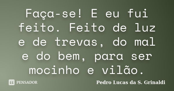 Faça-se! E eu fui feito. Feito de luz e de trevas, do mal e do bem, para ser mocinho e vilão.... Frase de Pedro Lucas da S. Grinaldi.