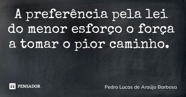 A preferência pela lei do menor esforço o força a tomar o pior caminho.... Frase de Pedro Lucas de Araújo Barbosa.