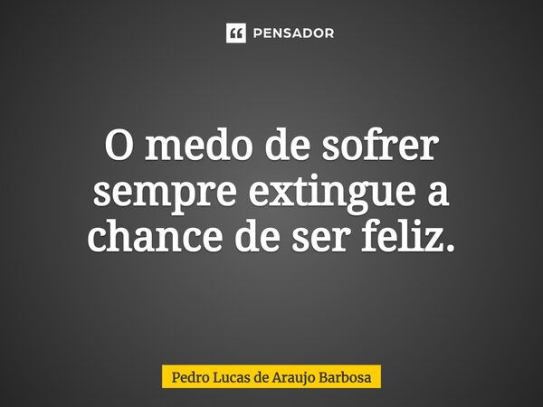 ⁠O medo de sofrer sempre extingue a chance de ser feliz.... Frase de Pedro Lucas de Araujo Barbosa.