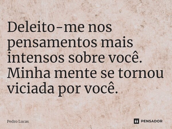 ⁠Deleito-me nos pensamentos mais intensos sobre você. Minha mente se tornou viciada por você.... Frase de Pedro Lucas.