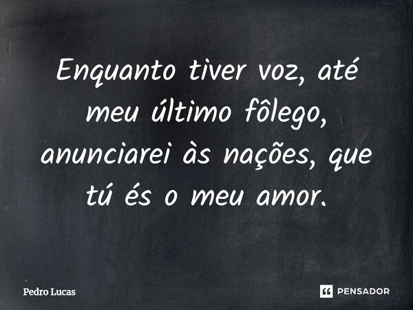 ⁠Enquanto tiver voz, até meu último fôlego, anunciarei às nações, que tú és o meu amor.... Frase de Pedro Lucas.