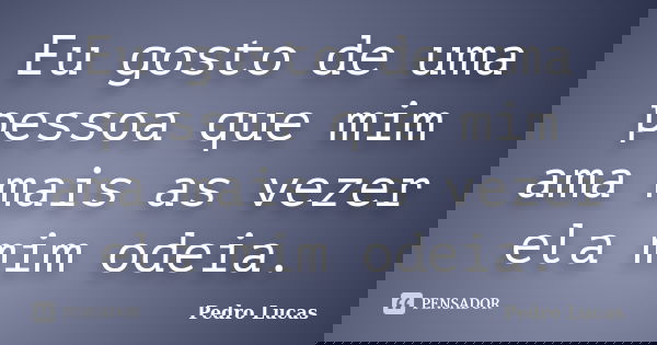 Eu gosto de uma pessoa que mim ama mais as vezer ela mim odeia.... Frase de Pedro lucas.
