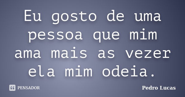 Eu gosto de uma pessoa que mim ama mais as vezer ela mim odeia.... Frase de Pedro lucas.