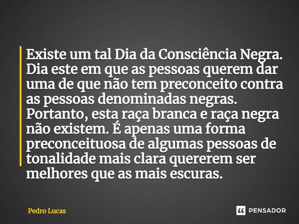 ⁠Existe um tal Dia da Consciência Negra. Dia este em que as pessoas querem dar uma de que não tem preconceito contra as pessoas denominadas negras. Portanto, es... Frase de Pedro Lucas.