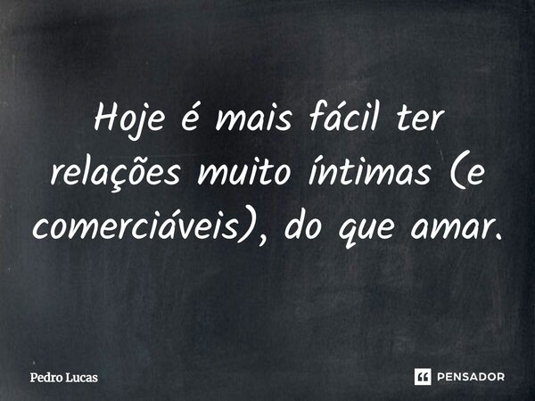 ⁠Hoje é mais fácil ter relações muito íntimas (e comerciáveis), do que amar.... Frase de Pedro Lucas.