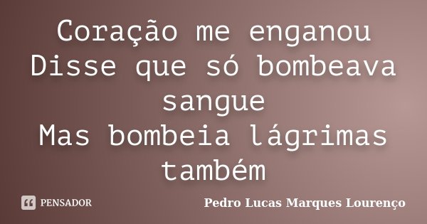 Coração me enganou Disse que só bombeava sangue Mas bombeia lágrimas também... Frase de Pedro Lucas Marques Lourenço.