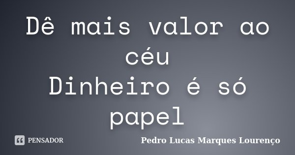 Dê mais valor ao céu Dinheiro é só papel... Frase de Pedro Lucas Marques Lourenço.