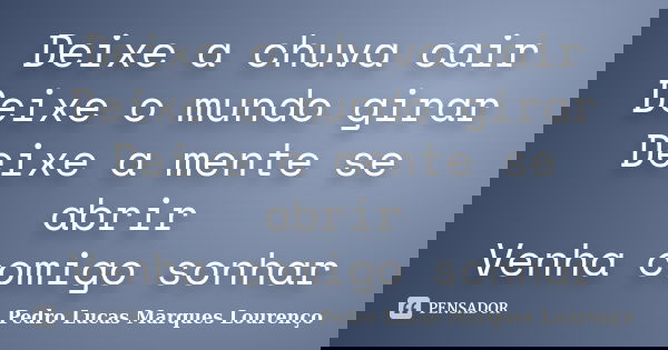 Deixe a chuva cair Deixe o mundo girar Deixe a mente se abrir Venha comigo sonhar... Frase de Pedro Lucas Marques Lourenço.