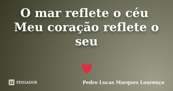 O mar reflete o céu Meu coração reflete o seu ♥... Frase de Pedro Lucas Marques Lourenço.