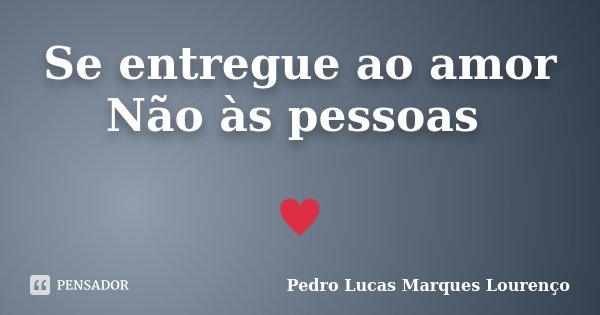 Se entregue ao amor Não às pessoas ♥... Frase de Pedro Lucas Marques Lourenço.