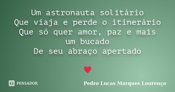 Um astronauta solitário Que viaja e perde o itinerário Que só quer amor, paz e mais um bucado De seu abraço apertado ♥... Frase de Pedro Lucas Marques Lourenço.