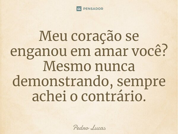 ⁠Meu coração se enganou em amar você? Mesmo nunca demonstrando, sempre achei o contrário.... Frase de Pedro Lucas.