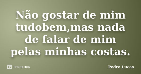 Não gostar de mim tudobem,mas nada de falar de mim pelas minhas costas.... Frase de Pedro Lucas.