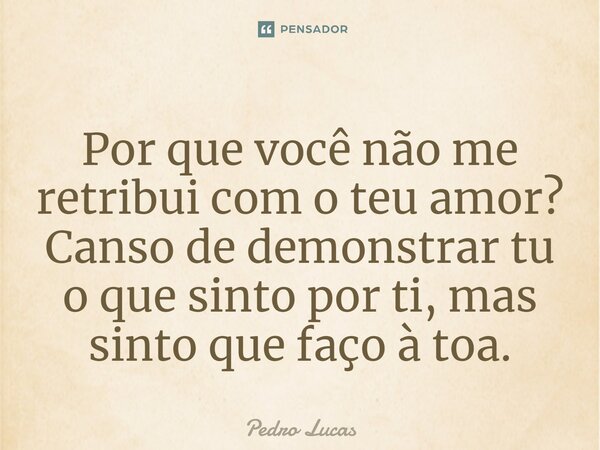 ⁠Por que você não me retribui com o teu amor? Canso de demonstrar tu o que sinto por ti, mas sinto que faço à toa.... Frase de Pedro Lucas.