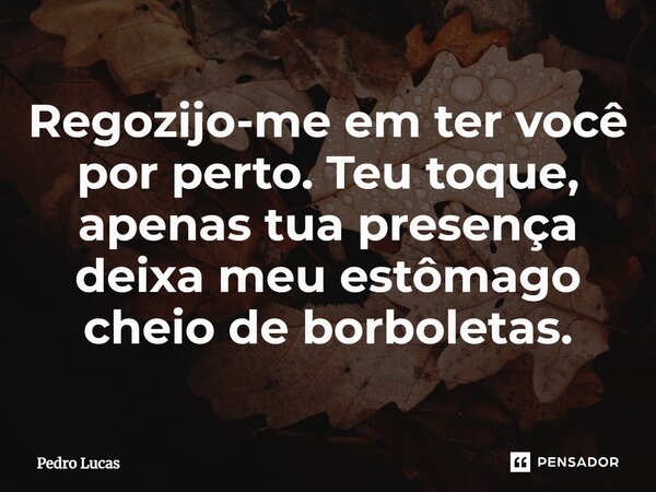 ⁠Regozijo-me em ter você por perto. Teu toque, apenas tua presença deixa meu estômago cheio de borboletas.... Frase de Pedro Lucas.